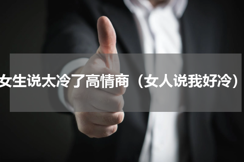 女生说太冷了高情商（女人说我好冷）