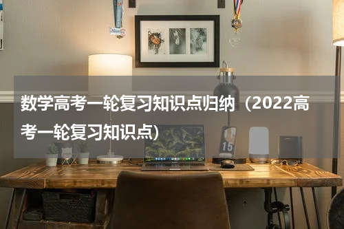 数学高考一轮复习知识点归纳（2022高考一轮复习知识点）