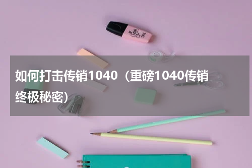 如何打击传销1040（重磅1040传销终极秘密）