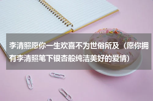 李清照愿你一生欢喜不为世俗所及（愿你拥有李清照笔下银杏般纯洁美好的爱情）