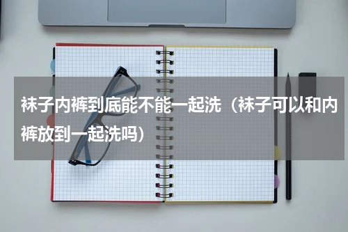 袜子内裤到底能不能一起洗（袜子可以和内裤放到一起洗吗）