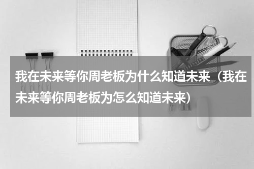 我在未来等你周老板为什么知道未来（我在未来等你周老板为怎么知道未来）
