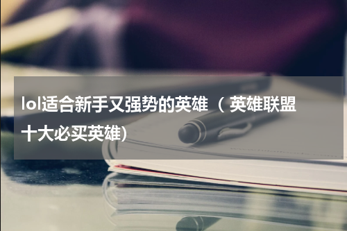 lol适合新手又强势的英雄（ 英雄联盟十大必买英雄）