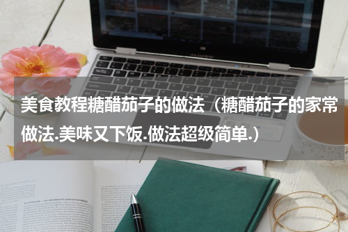 美食教程糖醋茄子的做法（糖醋茄子的家常做法.美味又下饭.做法超级简单.）