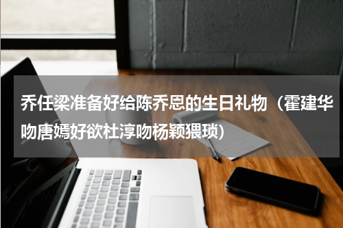 乔任梁准备好给陈乔恩的生日礼物（霍建华吻唐嫣好欲杜淳吻杨颖猥琐）