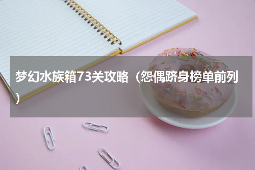 梦幻水族箱73关攻略（怨偶跻身榜单前列）