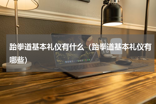 跆拳道基本礼仪有什么（跆拳道基本礼仪有哪些）