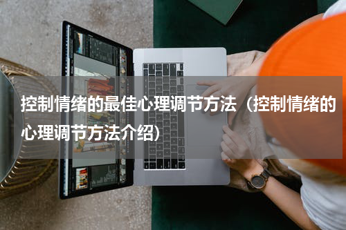控制情绪的最佳心理调节方法（控制情绪的心理调节方法介绍）