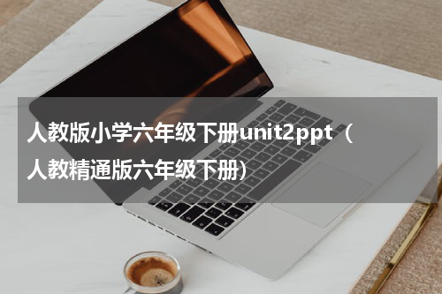 人教版小学六年级下册unit2ppt（人教精通版六年级下册）