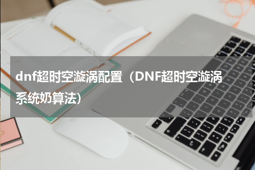 dnf超时空漩涡配置（DNF超时空漩涡系统奶算法）