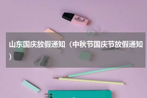 山东国庆放假通知（中秋节国庆节放假通知）