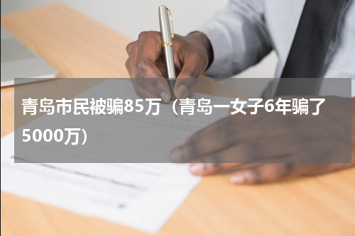 青岛市民被骗85万（青岛一女子6年骗了5000万）