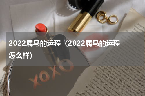 2022属马的运程（2022属马的运程怎么样）