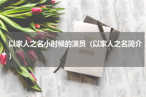 以家人之名小时候的演员（以家人之名简介）