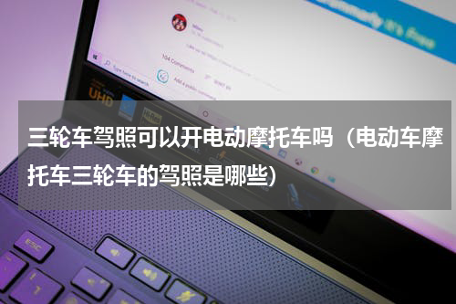 三轮车驾照可以开电动摩托车吗（电动车摩托车三轮车的驾照是哪些）