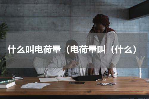 什么叫电荷量（电荷量叫（什么）