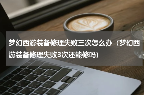 梦幻西游装备修理失败三次怎么办（梦幻西游装备修理失败3次还能修吗）