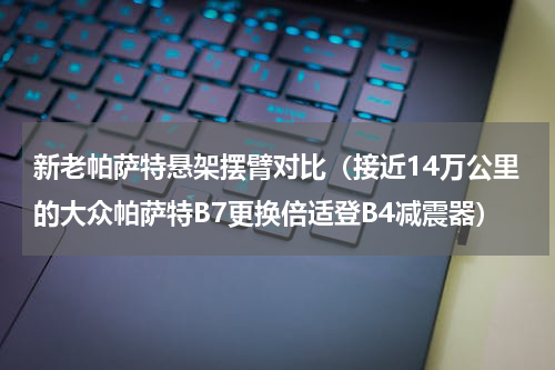 新老帕萨特悬架摆臂对比（接近14万公里的大众帕萨特B7更换倍适登B4减震器）