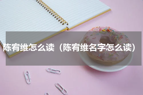 陈宥维怎么读（陈宥维名字怎么读）
