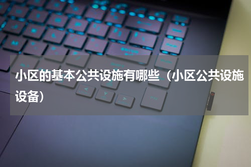 小区的基本公共设施有哪些（小区公共设施设备）
