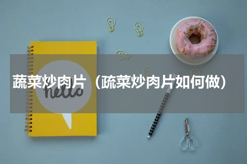 蔬菜炒肉片（疏菜炒肉片如何做）