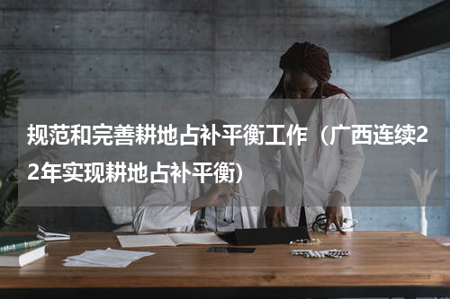 规范和完善耕地占补平衡工作（广西连续22年实现耕地占补平衡）