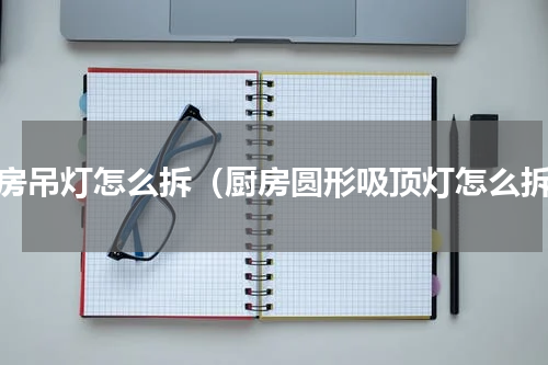 厨房吊灯怎么拆（厨房圆形吸顶灯怎么拆）