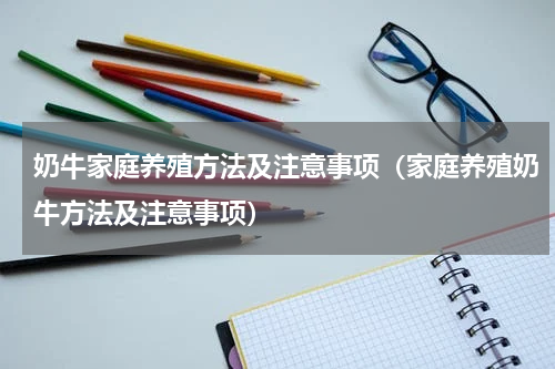 奶牛家庭养殖方法及注意事项（家庭养殖奶牛方法及注意事项）