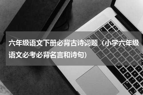六年级语文下册必背古诗词题（小学六年级语文必考必背名言和诗句）