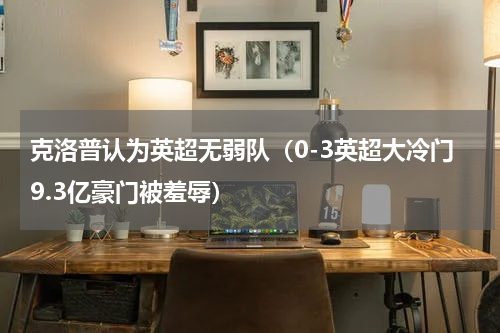 克洛普认为英超无弱队（0-3英超大冷门9.3亿豪门被羞辱）