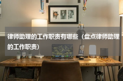 律师助理的工作职责有哪些（盘点律师助理的工作职责）