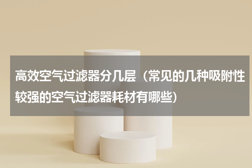 高效空气过滤器分几层（常见的几种吸附性较强的空气过滤器耗材有哪些）