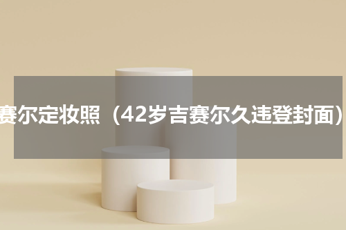 吉赛尔定妆照（42岁吉赛尔久违登封面）