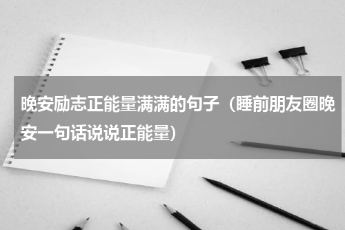 晚安励志正能量满满的句子（睡前朋友圈晚安一句话说说正能量）