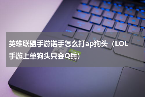 英雄联盟手游诺手怎么打ap狗头（LOL手游上单狗头只会Q兵）