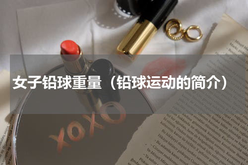 女子铅球重量（铅球运动的简介）