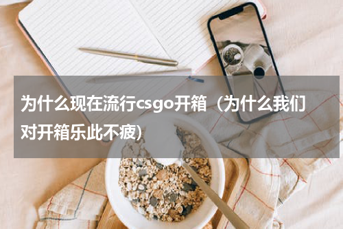 为什么现在流行csgo开箱（为什么我们对开箱乐此不疲）