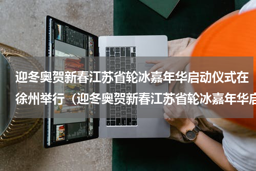 迎冬奥贺新春江苏省轮冰嘉年华启动仪式在徐州举行（迎冬奥贺新春江苏省轮冰嘉年华启动仪式在徐州举行）