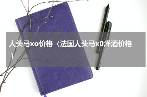 人头马xo价格（法国人头马x0洋酒价格 ）