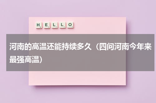 河南的高温还能持续多久（四问河南今年来最强高温）
