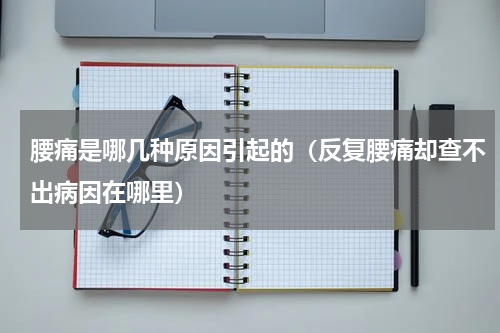 腰痛是哪几种原因引起的（反复腰痛却查不出病因在哪里）