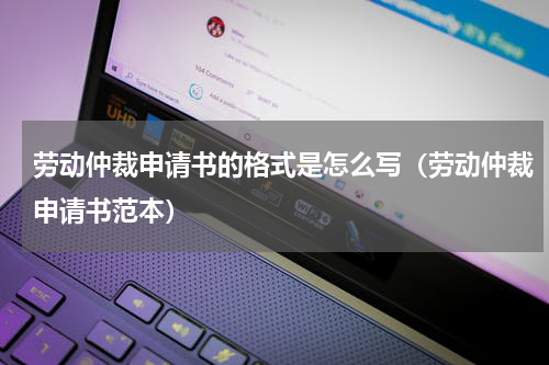 劳动仲裁申请书的格式是怎么写（劳动仲裁申请书范本）