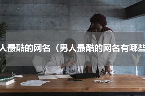 男人最酷的网名（男人最酷的网名有哪些）