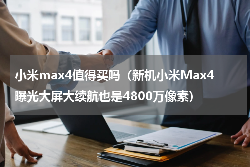 小米max4值得买吗（新机小米Max4曝光大屏大续航也是4800万像素）