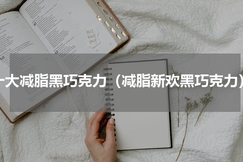 十大减脂黑巧克力（减脂新欢黑巧克力）