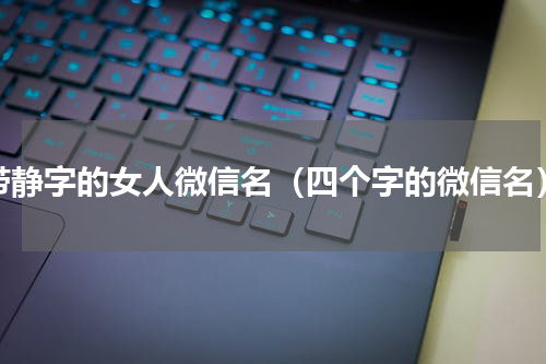 带静字的女人微信名（四个字的微信名）