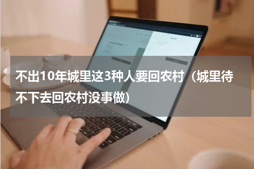 不出10年城里这3种人要回农村（城里待不下去回农村没事做）