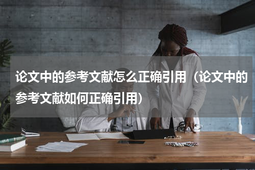 论文中的参考文献怎么正确引用（论文中的参考文献如何正确引用）