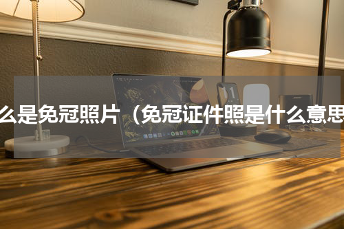 什么是免冠照片（免冠证件照是什么意思）