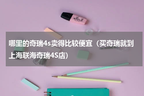 哪里的奇瑞4s卖得比较便宜（买奇瑞就到上海联海奇瑞4S店）